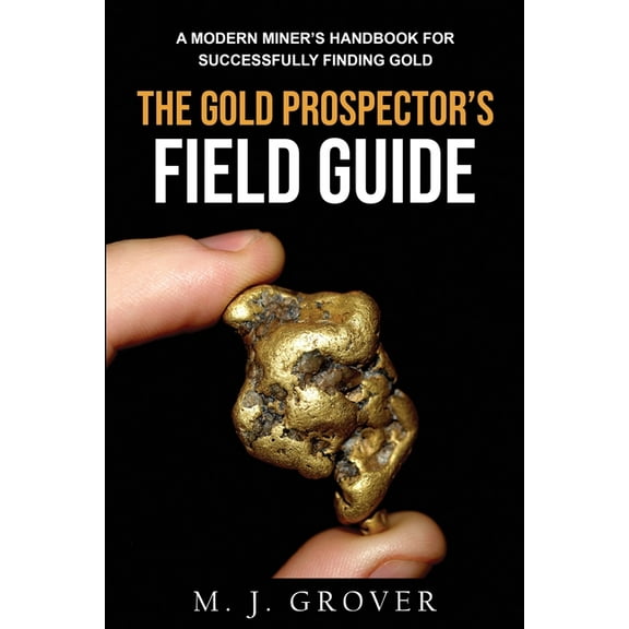 The Gold Prospector's Field Guide: A Modern Miner's Handbook for Successfully Finding Gold, (Paperback)