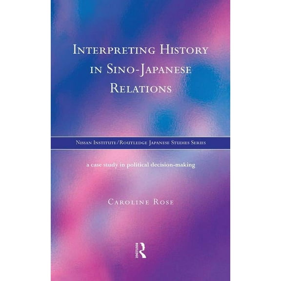 Nissan Institute/Routledge Japanese Stud Interpreting History in Sino-Japanese Relations: A Case-Study in Political Decision Making, (Paperback)