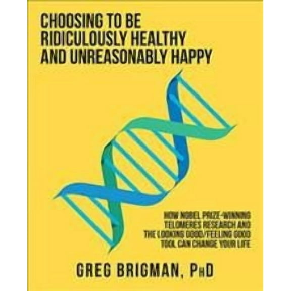 Choosing to Be Ridiculously Healthy and Unreasonably Happy: How Nobel Prize-Winning Telomeres (Paperback) by Greg Brigman