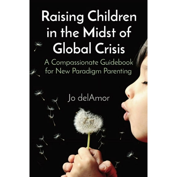 Raising Children in the Midst of Global Crisis: A Compassionate Guidebook for New Paradigm Parenting (Paperback)