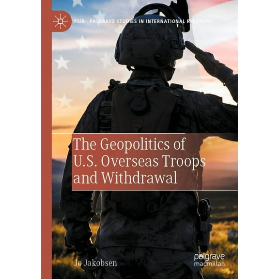 Palgrave Studies in International Relati The Geopolitics of U.S. Overseas Troops and Withdrawal, (Paperback)
