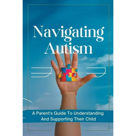 Navigating Autism: A Parent's Guide To Understanding And Supporting Their Child, (Paperback)
