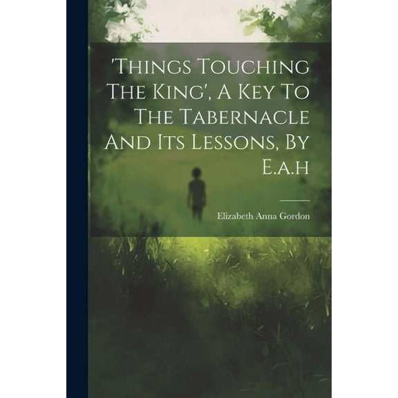 'things Touching The King', A Key To The Tabernacle And Its Lessons, By E.a.h, (Paperback)