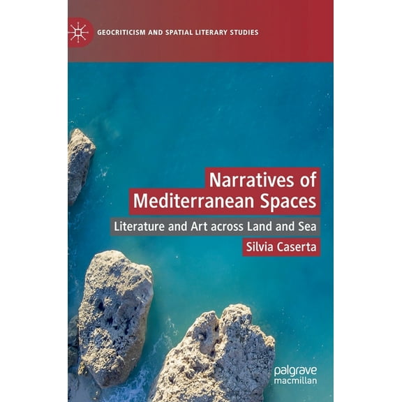 Geocriticism and Spatial Literary Studie Narratives of Mediterranean Spaces: Literature and Art Across Land and Sea, (Hardcover)