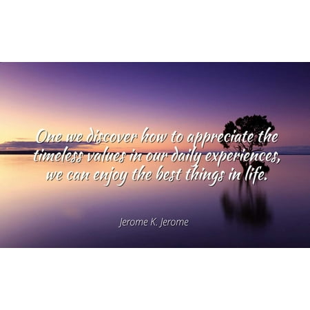 Jerome K. Jerome - Famous Quotes Laminated POSTER PRINT 24x20 - One we discover how to appreciate the timeless values in our daily experiences, we can enjoy the best things in (Best Improvements For Home Value)