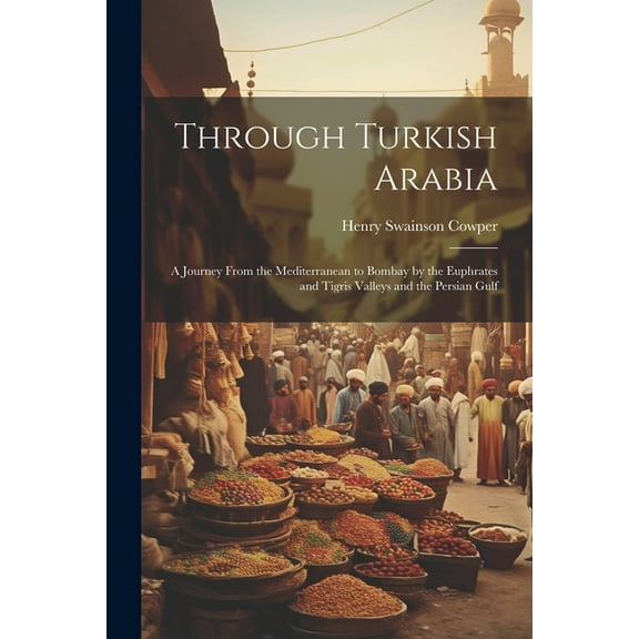 Through Turkish Arabia: A Journey From the Mediterranean to Bombay by the Euphrates and Tigris Valleys and the Persian Gulf (Paperback)