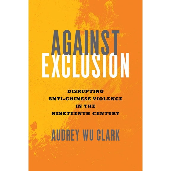 Against Exclusion: Disrupting Anti-Chinese Violence in the Nineteenth Century, (Hardcover)