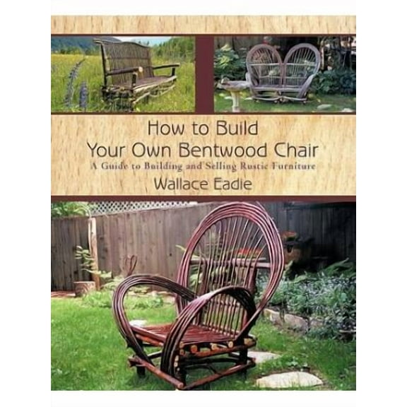 How to Build Your Own Bentwood Chair: A Guide to Building and Selling Rustic Furniture (Paperback) by Wallace Eadie