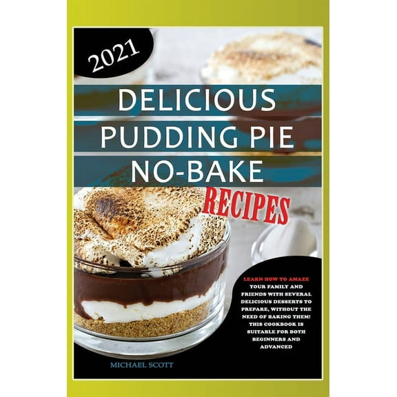 Delicious Pudding Pie No-Bake Recipes: Learn How to Amaze Your Family and Friends with Several Delicious Desserts to Prepare, Without the Need of Baking Them! This Cookbook Is Suitable for Both Beginn