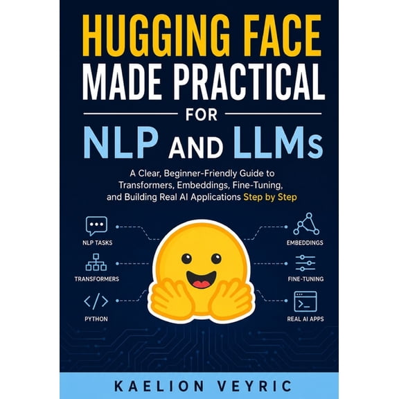 Hugging Face Made Practical for NLP and LLMs: A Clear, Beginner-Friendly Guide to Transformers, Embeddings, Fine-Tuning,, (Paperback)