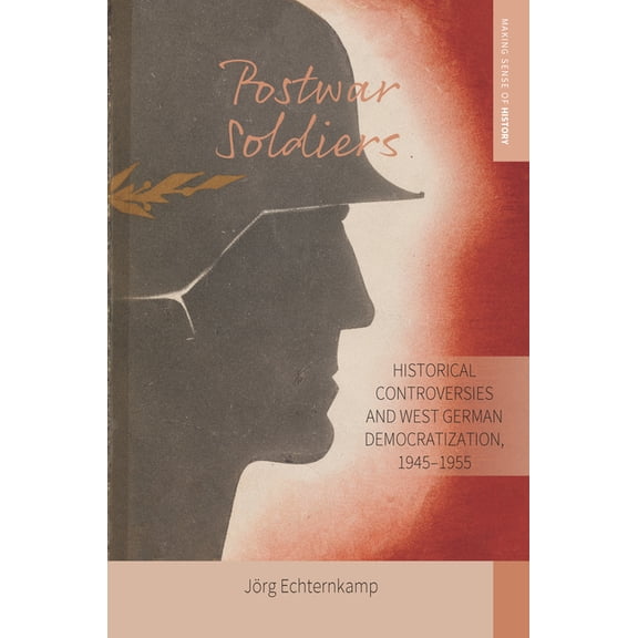 Making Sense of History Postwar Soldiers: Historical Controversies and West German Democratization, 1945-1955, Book 39, (Hardcover)