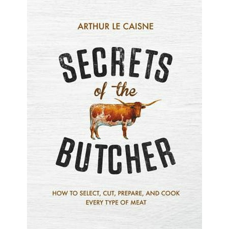 Secrets of the Butcher : How to Select, Cut, Prepare, and Cook Every Type of (Best Cut Of Meat On A Cow)