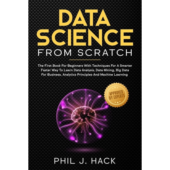 Data Science From Scratch: The First Book For Beginners With Techniques For A Smarter Faster Way To Learn Data Analysis, Data Mining, Big Data Fo