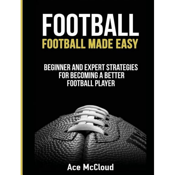 American Football Coaching Playing Train Football: Football Made Easy: Beginner and Expert Strategies For Becoming A Better Football Player, (Hardcover)