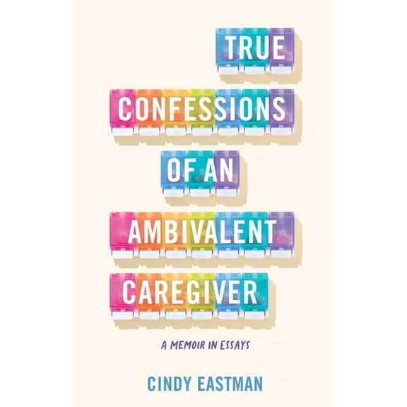 True Confessions of an Ambivalent Caregiver: A Memoir in Essays, (Paperback)