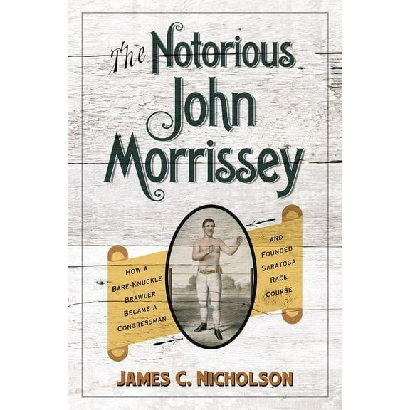 Horses in History The Notorious John Morrissey: How a Bare-Knuckle Brawler Became a Congressman and Founded Saratoga Race Course, (Hardcover)
