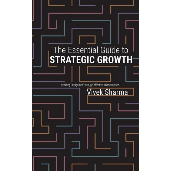 The Essential Guide to Strategic Growth: Avoiding "stragedies" through effective "marketecture", (Hardcover)