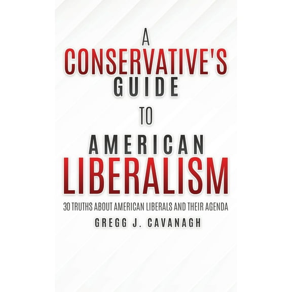 A Conservative's Guide to American Liberalism: 30 Truths About American Liberals and Their Agenda (Paperback) by Gregg J Cavanagh