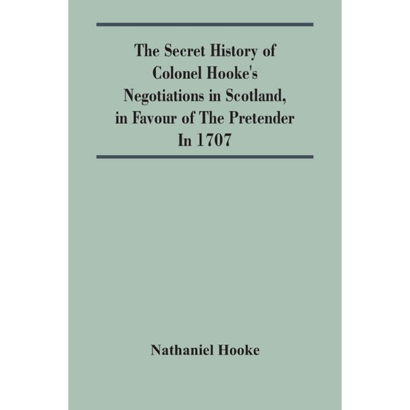 The Secret History Of Colonel Hooke'S Negotiations In Scotland, In Favour Of The Pretender; In 1707, (Paperback)