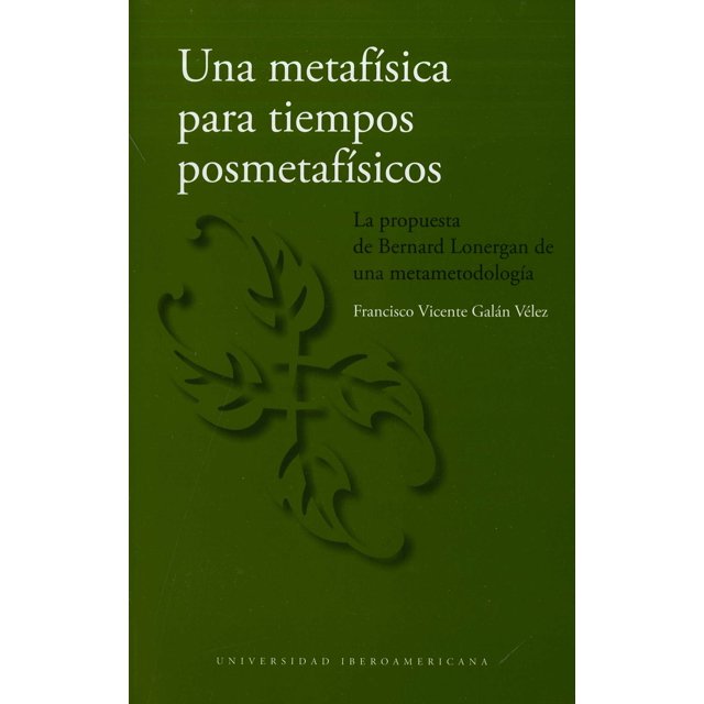 UNA METAFÍSICA PARA TIEMPOS POSMETAFISICOS LA PROPUESTA DE BERNARD LONERGAN DE UNA METAMETODOLOGIA UNIVERSIDAD IBEROAMERICANA FRANCISCO VICENTE GALAN VELEZ