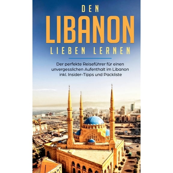 Den Libanon lieben lernen: Der perfekte ReisefÃ¼hrer fÃ¼r einen unvergesslichen Aufenthalt im Libanon inkl. Insider-Tipps , (Paperback)