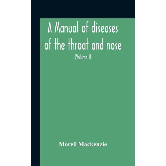 A Manual Of Diseases Of The Throat And Nose, Including The Pharynx, Larynx, Trachea, Oesophagus, Nose, And Naso-Pharynx , (Hardcover)