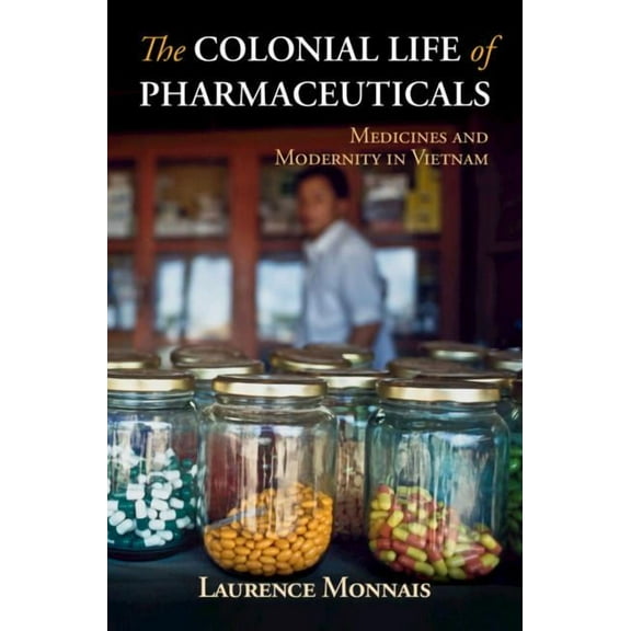 Global Health Histories The Colonial Life of Pharmaceuticals: Medicines and Modernity in Vietnam, (Hardcover)