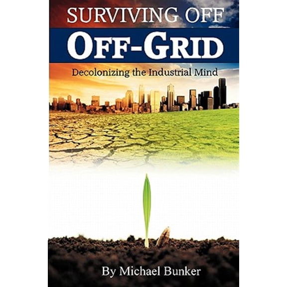 Pre-Owned Surviving Off Off-Grid: Decolonizing the Industrial Mind (Paperback) 0615447902 9780615447902