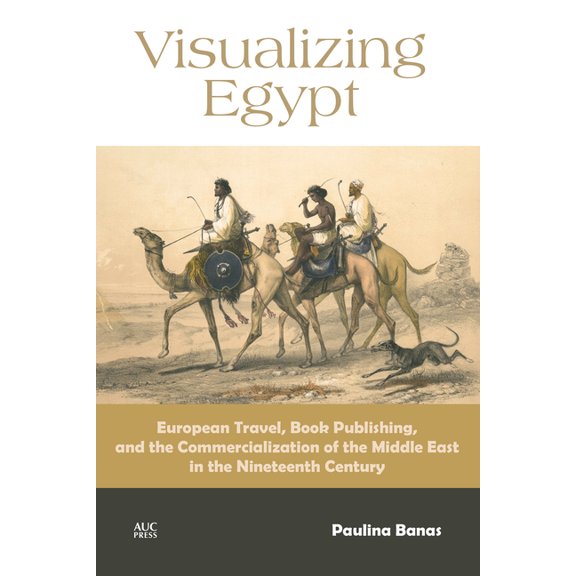 Visualizing Egypt: European Travel, Book Publishing, and the Commercialization of the Middle East in the Nineteenth Cent, (Hardcover)