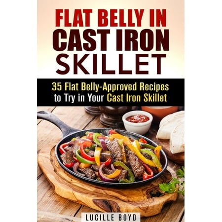 Flat Belly in Cast Iron Skillet; 35 Flat Belly-Approved Recipes to Try in Your Cast Iron Skillet -