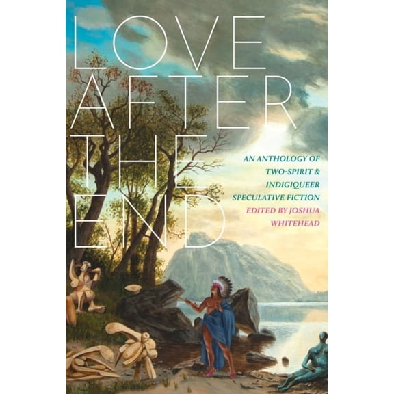 Love After the End: An Anthology of Two-Spirit and Indigiqueer Speculative Fiction, (Paperback)