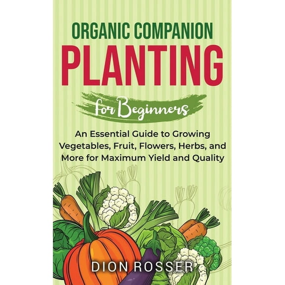 Organic Companion Planting for Beginners: An Essential Guide to Growing Vegetables, Fruit, Flowers, Herbs, and More for , (Hardcover)