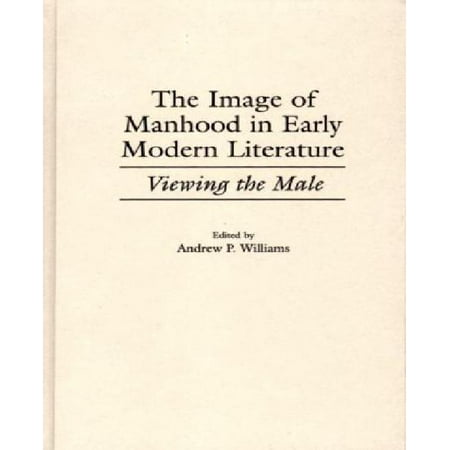 Viewing Images - The Image of Manhood in Early Modern Literature: Viewing the Male (Contributions to the Study of World Literature)