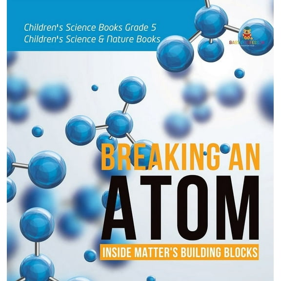 Breaking an Atom: Inside Matter's Building Blocks Children's Science Books Grade 5 Children's Science & Nature Books (Hardcover)