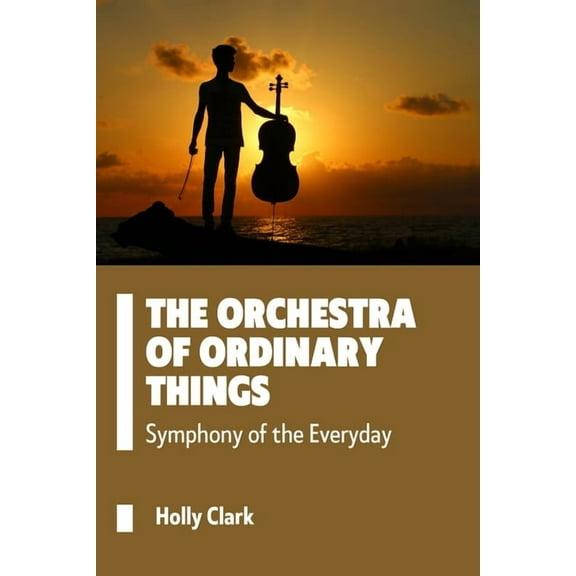 The Orchestra of Ordinary Things: Symphony of the Everyday, (Paperback)