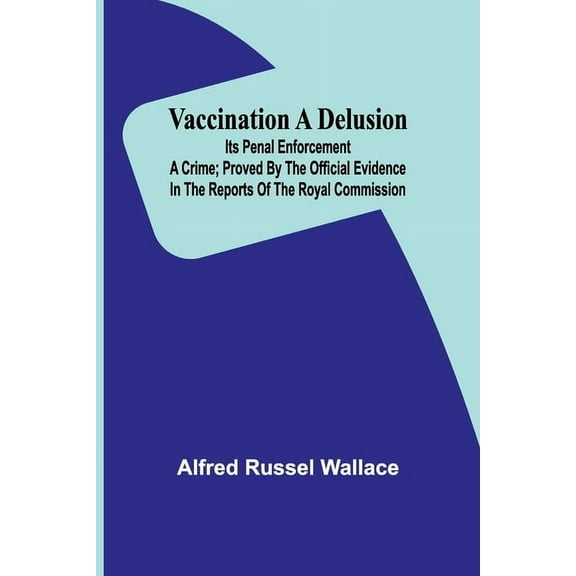 Vaccination a Delusion: Its Penal Enforcement a Crime; Proved by the Official Evidence in the Reports of the Royal Commi, (Paperback)