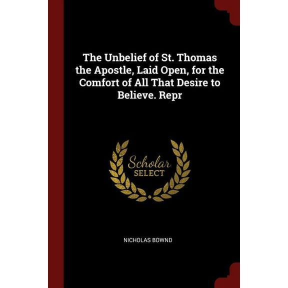 The Unbelief of St. Thomas the Apostle, Laid Open, for the Comfort of All That Desire to Believe. Repr (Paperback)