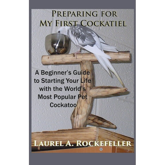 Life with Cockatiels Preparing For My First Cockatiel: A Beginner's Guide to Starting Your Life with the World's Most Popular Pet Cockatoo, Book 1, (Paperback)