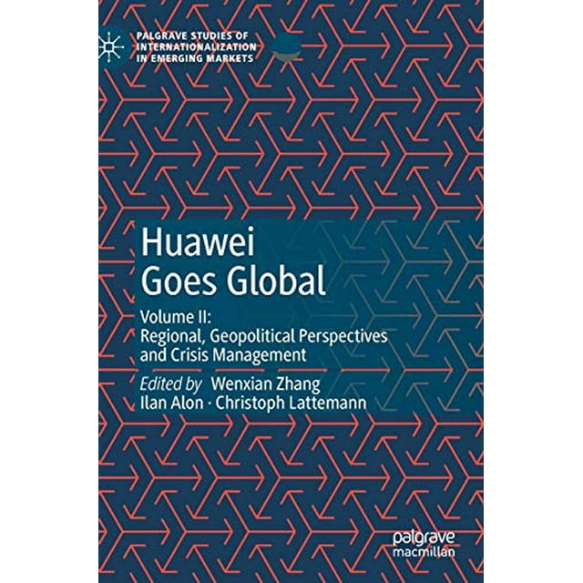 Huawei Goes Global: Volume II: Regional, Geopolitical Perspectives and Crisis Management (Palgrave Studies of Internationalization in Emerging Markets)