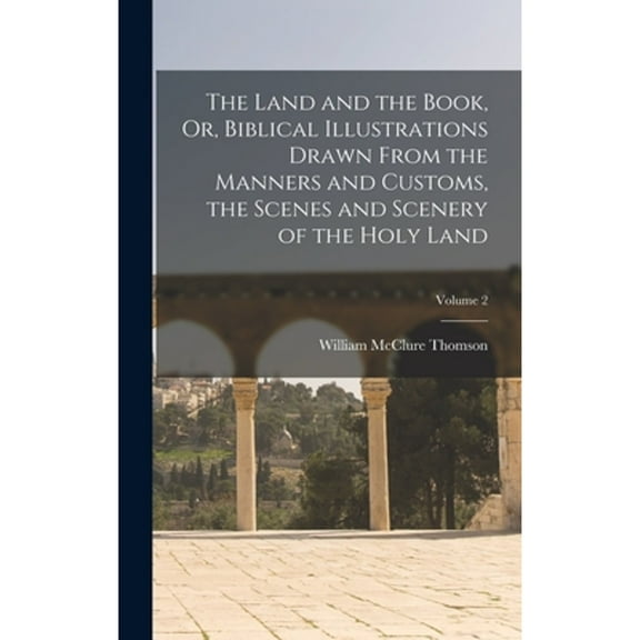 The Land and the Book, Or, Biblical Illustrations Drawn From the Manners and Customs, the Scenes and Scenery of the Holy Land; Volume 2 (Hardcover)