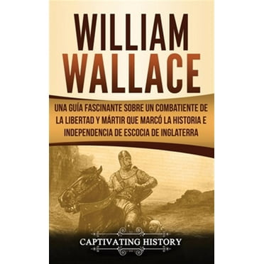 William Wallace: Una guía fascinante sobre un combatiente de la libertad y mártir que marcó la historia e independencia de Escocia de Inglaterra (Hardcover)