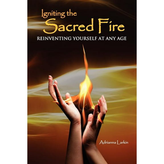 Igniting the Sacred Fire: Reinventing Yourself at Any Age, (Paperback)