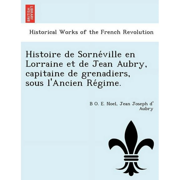 Histoire de Sorne Ville En Lorraine Et de Jean Aubry, Capitaine de Grenadiers, Sous L'Ancien Re Gime. (Paperback)