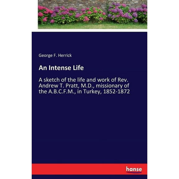 An Intense Life: A sketch of the life and work of Rev. Andrew T. Pratt, M.D., missionary of the A.B.C.F.M., in Turkey, 1, (Paperback)