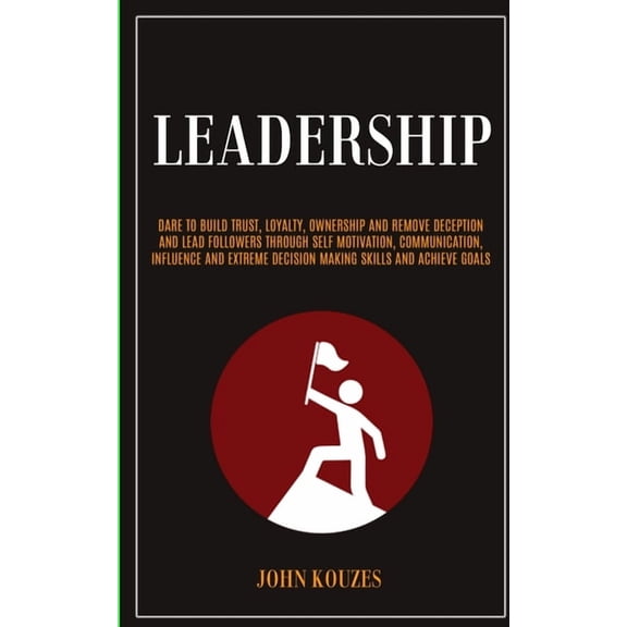 Leadership: Dare To Build Trust, Loyalty, Ownership And Remove Deception And Lead Followers Through Self Motivation, Com, (Paperback)