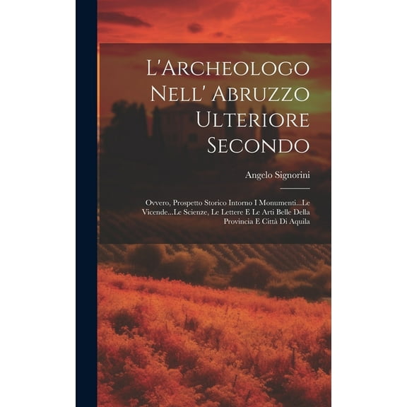 L'Archeologo Nell' Abruzzo Ulteriore Secondo: Ovvero, Prospetto Storico Intorno I Monumenti...Le Vicende...Le Scienze, Le Lettere E Le Arti Belle Della Provincia E Città Di Aquila (Hardcover)