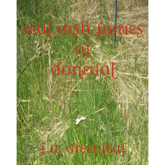 Real Irish Fairies of Donegal: Just Because You Don't Believe In Fairies Doesn't Mean They Don't (Paperback) by J A Greenleaf