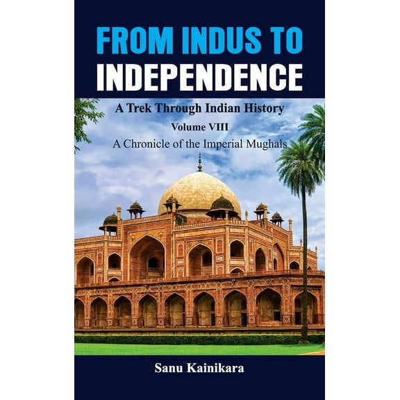 From Indus to Independence - A Trek Through Indian: From Indus to Independence - A Trek Through Indian History: Vol VIII A Chronicle of the Imperial Mughals (Hardcover)