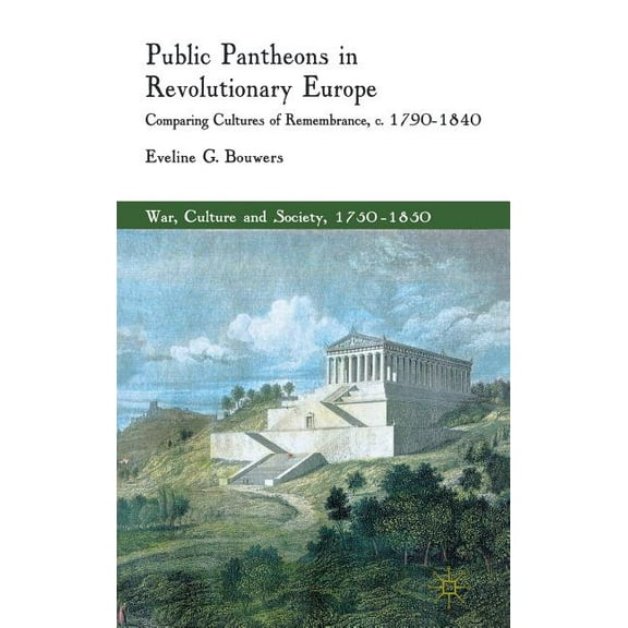 War, Culture and Society, 1750-1850 Public Pantheons in Revolutionary Europe: Comparing Cultures of Remembrance, C. 1790-1840, (Hardcover)