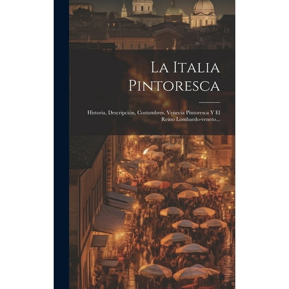 La Italia Pintoresca : Historia, Descripción, Costumbres. Venecia Pintoresca Y El Reino Lombardo-veneto... (Hardcover)